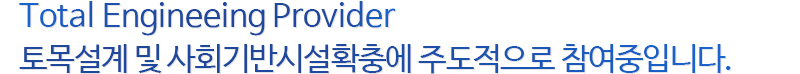 Total Engineerign Provider 토목설계 및 사회기반시설확충에 주도적으로 참여중입니다. Total Engineerign Provider 토목설계 및 사회기반시설확충에 주도적으로 참여중입니다.
