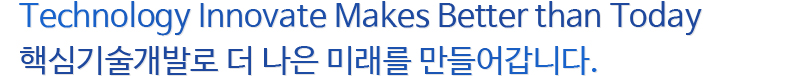 Technology Innovate Makes Better than Today 핵심기술개발로 더 나은 미래를 만들어갑니다. Technology Innovate Makes Better than Today 핵심기술개발로 더 나은 미래를 만들어갑니다.